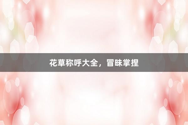 花草称呼大全，冒昧掌捏